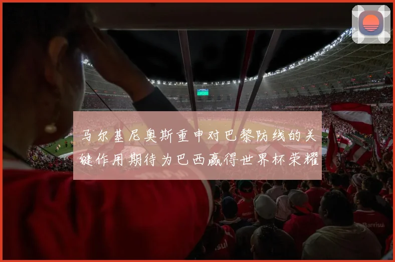 马尔基尼奥斯重申对巴黎防线的关键作用期待为巴西赢得世界杯荣耀