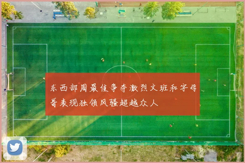 东西部周最佳争夺激烈文班和字母哥表现独领风骚超越众人