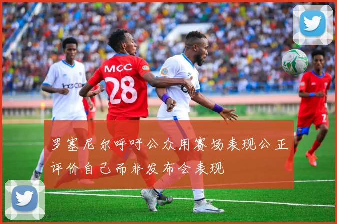 罗塞尼尔呼吁公众用赛场表现公正评价自己而非发布会表现