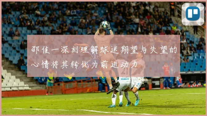 邵佳一深刻理解球迷期望与失望的心情将其转化为前进动力