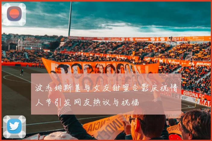 波杰姆斯基与女友甜蜜合影庆祝情人节引发网友热议与祝福