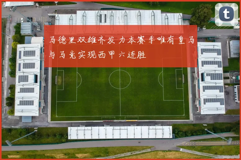 马德里双雄齐发力本赛季唯有皇马与马竞实现西甲六连胜