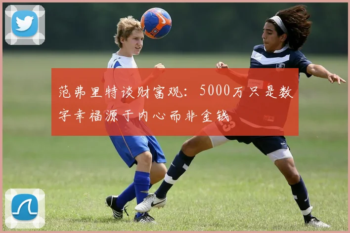 范弗里特谈财富观：5000万只是数字幸福源于内心而非金钱
