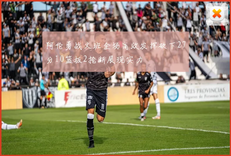 阿伦勇战文班全场高效发挥砍下27分10篮板2抢断展现实力