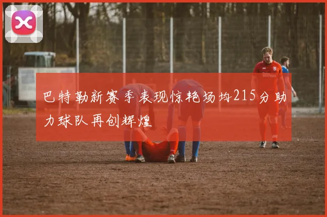 巴特勒新赛季表现惊艳场均215分助力球队再创辉煌