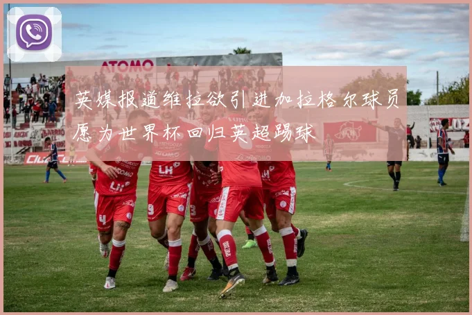 英媒报道维拉欲引进加拉格尔球员愿为世界杯回归英超踢球