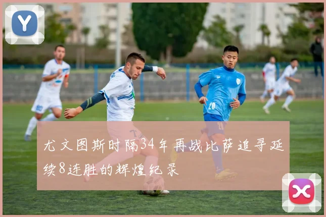 尤文图斯时隔34年再战比萨追寻延续8连胜的辉煌纪录