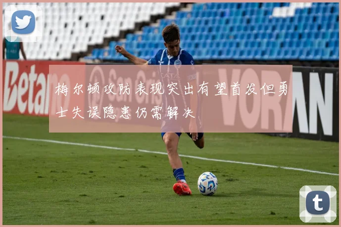 梅尔顿攻防表现突出有望首发但勇士失误隐患仍需解决
