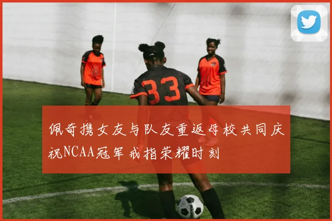 佩奇携女友与队友重返母校共同庆祝NCAA冠军戒指荣耀时刻
