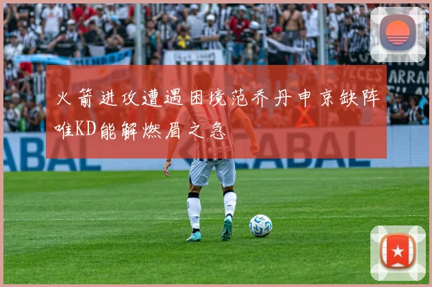 火箭进攻遭遇困境范乔丹申京缺阵唯KD能解燃眉之急