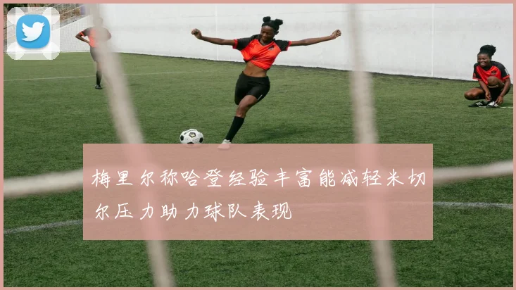 梅里尔称哈登经验丰富能减轻米切尔压力助力球队表现