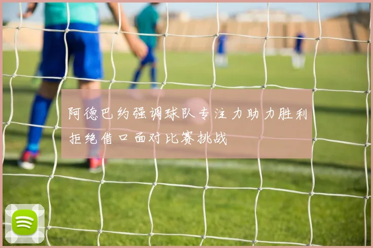 阿德巴约强调球队专注力助力胜利拒绝借口面对比赛挑战