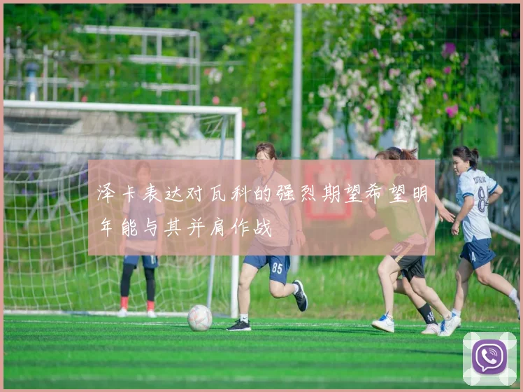 泽卡表达对瓦科的强烈期望希望明年能与其并肩作战