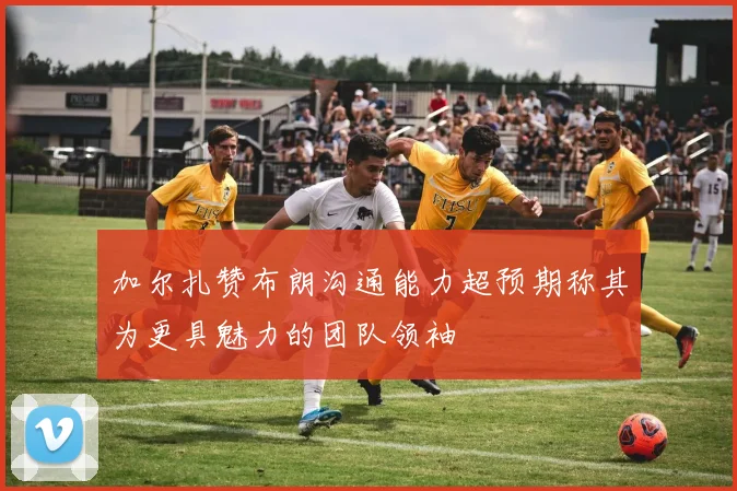 加尔扎赞布朗沟通能力超预期称其为更具魅力的团队领袖