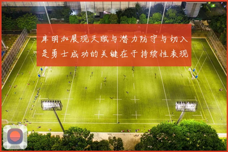 库明加展现天赋与潜力防守与切入是勇士成功的关键在于持续性表现