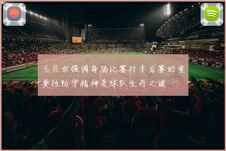 戈贝尔强调每场比赛对季后赛的重要性防守精神是球队生存之道