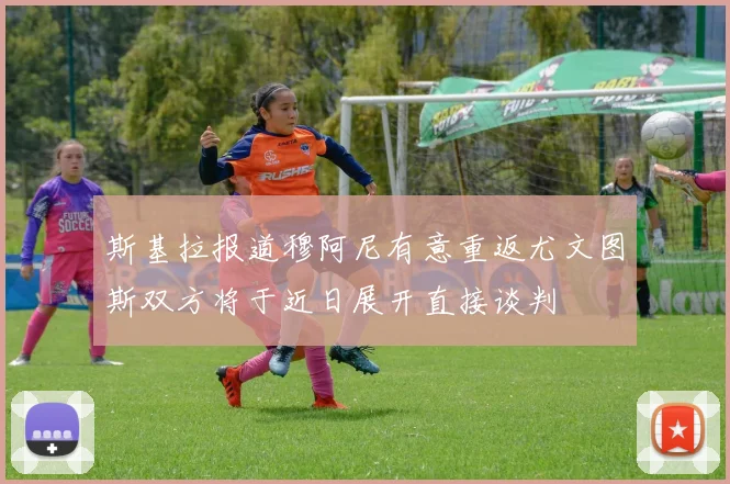 斯基拉报道穆阿尼有意重返尤文图斯双方将于近日展开直接谈判