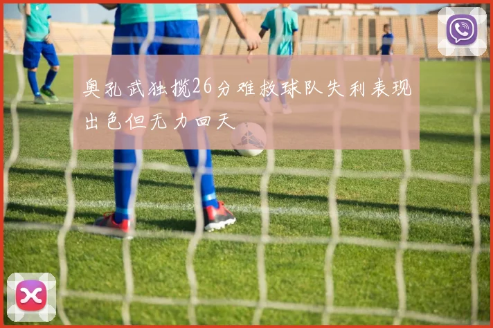 奥孔武独揽26分难救球队失利表现出色但无力回天