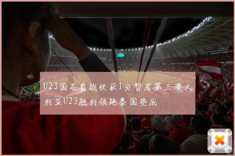 U23国足首战收获1分暂居第三澳大利亚U23胜利领跑泰国垫底