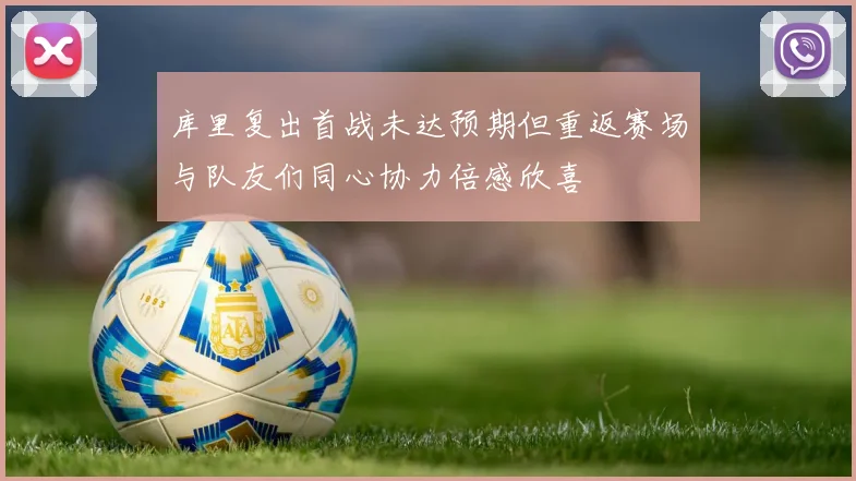 库里复出首战未达预期但重返赛场与队友们同心协力倍感欣喜