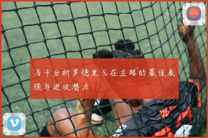 马卡分析罗德里戈在左路的最佳表现与进攻潜力