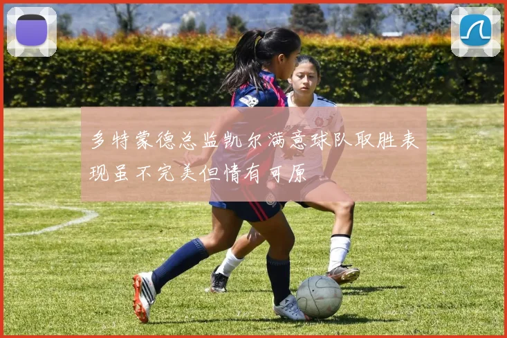 多特蒙德总监凯尔满意球队取胜表现虽不完美但情有可原