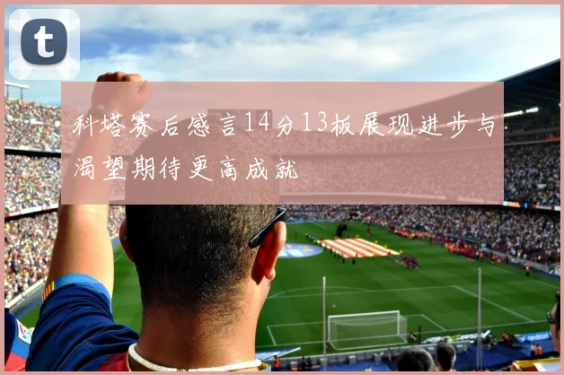 科塔赛后感言14分13板展现进步与渴望期待更高成就