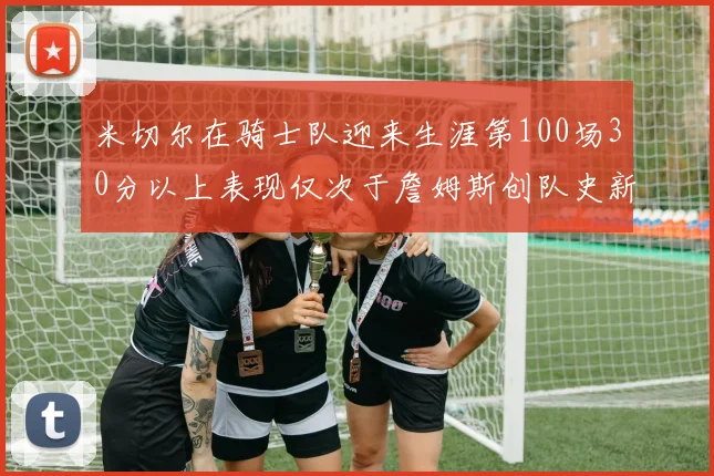 米切尔在骑士队迎来生涯第100场30分以上表现仅次于詹姆斯创队史新纪录