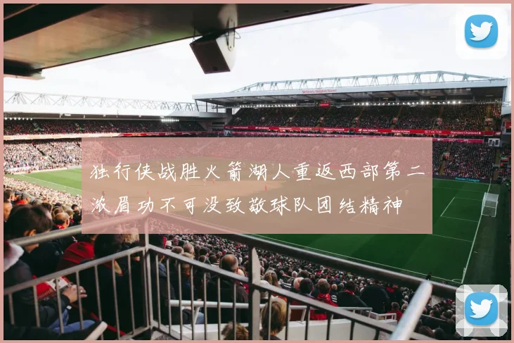 独行侠战胜火箭湖人重返西部第二浓眉功不可没致敬球队团结精神