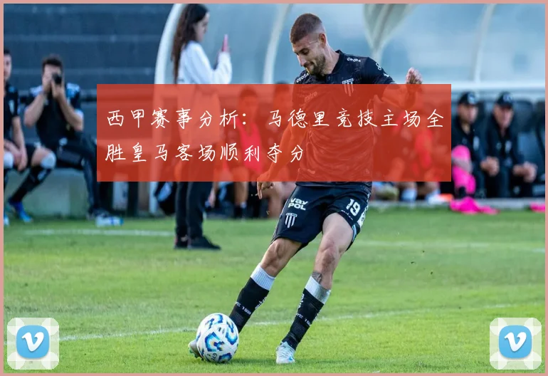 西甲赛事分析：马德里竞技主场全胜皇马客场顺利夺分