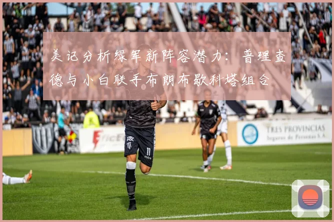 美记分析绿军新阵容潜力：普理查德与小白联手布朗布歇科塔组合