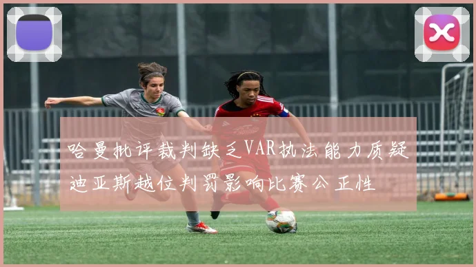 哈曼批评裁判缺乏VAR执法能力质疑迪亚斯越位判罚影响比赛公正性