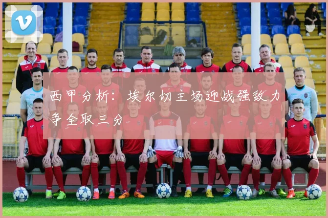 西甲分析：埃尔切主场迎战强敌力争全取三分