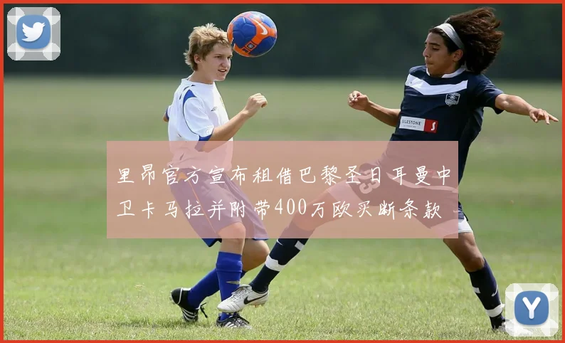 里昂官方宣布租借巴黎圣日耳曼中卫卡马拉并附带400万欧买断条款