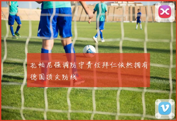 孔帕尼强调防守责任拜仁依然拥有德国顶尖防线