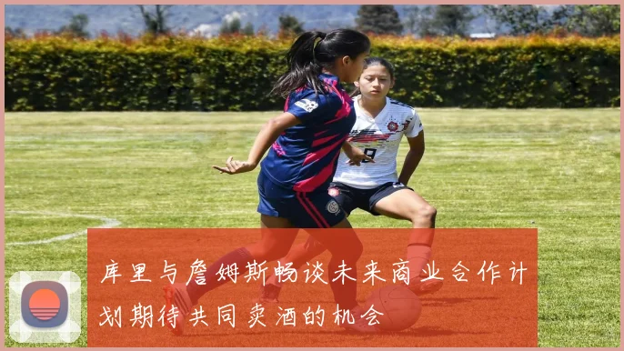 库里与詹姆斯畅谈未来商业合作计划期待共同卖酒的机会